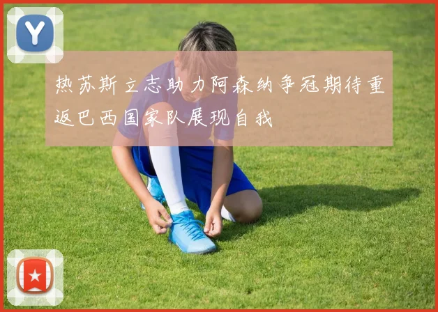 热苏斯立志助力阿森纳争冠期待重返巴西国家队展现自我