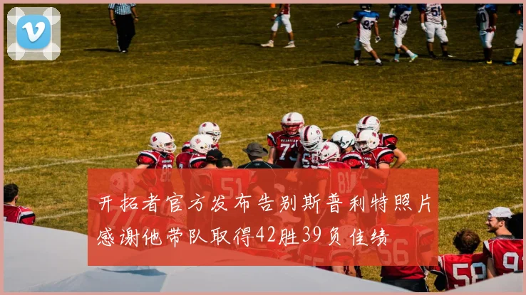 开拓者官方发布告别斯普利特照片感谢他带队取得42胜39负佳绩