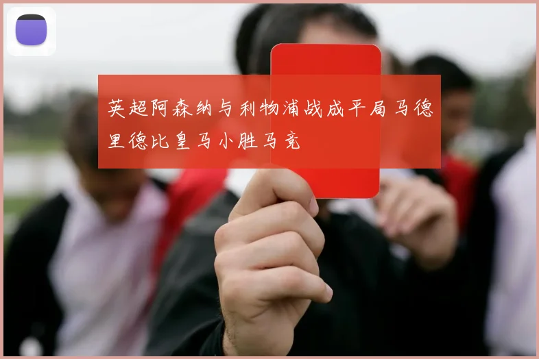 英超阿森纳与利物浦战成平局马德里德比皇马小胜马竞