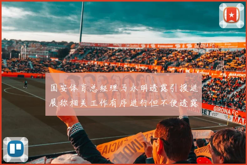 国安体育总经理马永明透露引援进展称相关工作有序进行但不便透露名字