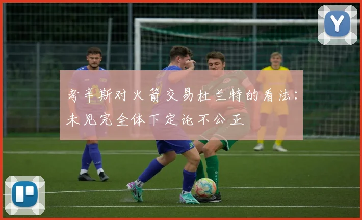 考辛斯对火箭交易杜兰特的看法：未见完全体下定论不公正