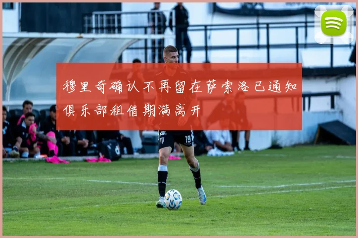 穆里奇确认不再留在萨索洛已通知俱乐部租借期满离开