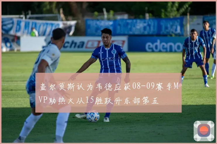 查尔莫斯认为韦德应获08-09赛季MVP助热火从15胜跃升东部第五