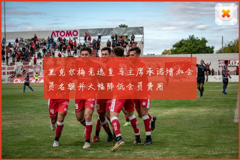 里克尔梅竞选皇马主席承诺增加会员名额并大幅降低会员费用