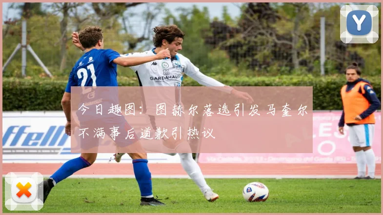 今日趣图：图赫尔落选引发马奎尔不满事后道歉引热议