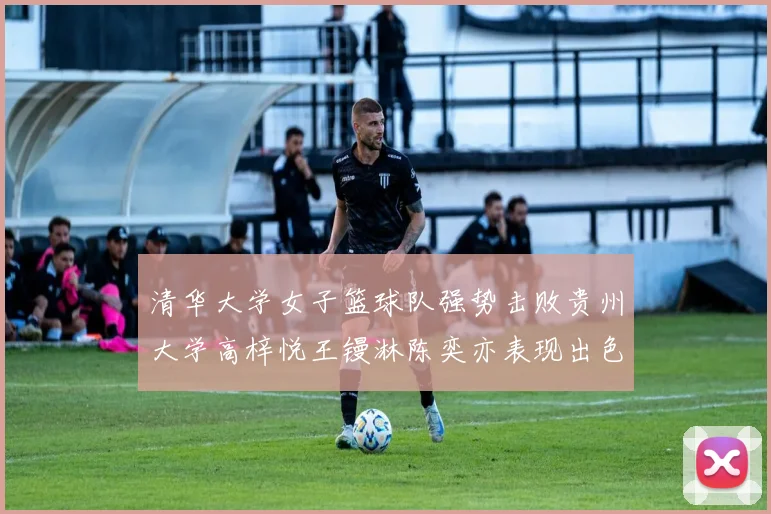 清华大学女子篮球队强势击败贵州大学高梓悦王镘淋陈奕亦表现出色贡献显著