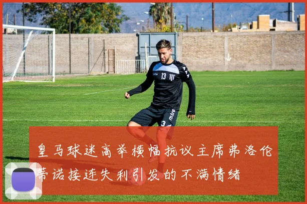皇马球迷高举横幅抗议主席弗洛伦蒂诺接连失利引发的不满情绪