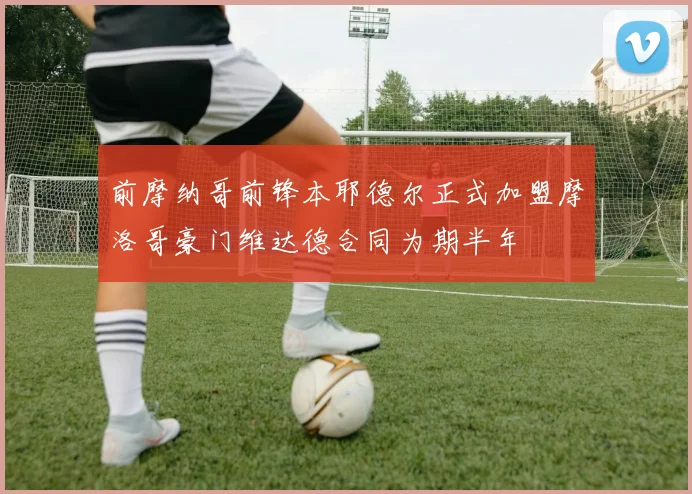 前摩纳哥前锋本耶德尔正式加盟摩洛哥豪门维达德合同为期半年