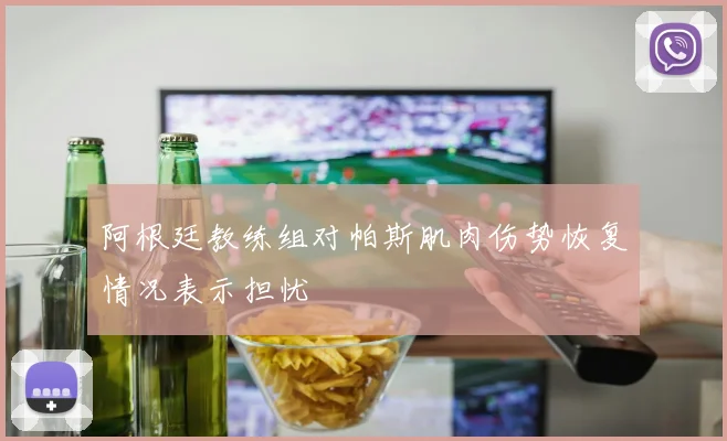 阿根廷教练组对帕斯肌肉伤势恢复情况表示担忧