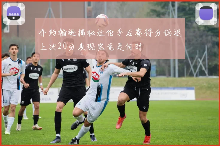 乔约翰逊揭秘杜伦季后赛得分低迷上次20分表现究竟是何时