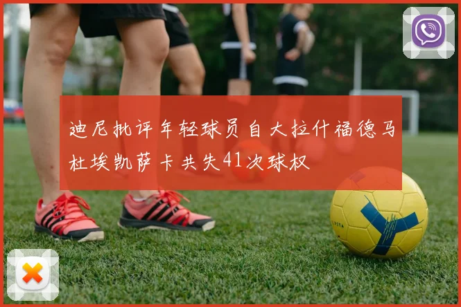 迪尼批评年轻球员自大拉什福德马杜埃凯萨卡共失41次球权