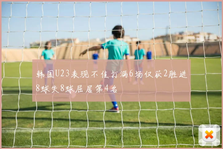 韩国U23表现不佳打满6场仅获2胜进8球失8球屈居第4名