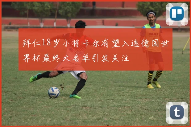 拜仁18岁小将卡尔有望入选德国世界杯最终大名单引发关注