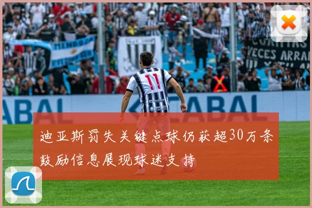 迪亚斯罚失关键点球仍获超30万条鼓励信息展现球迷支持