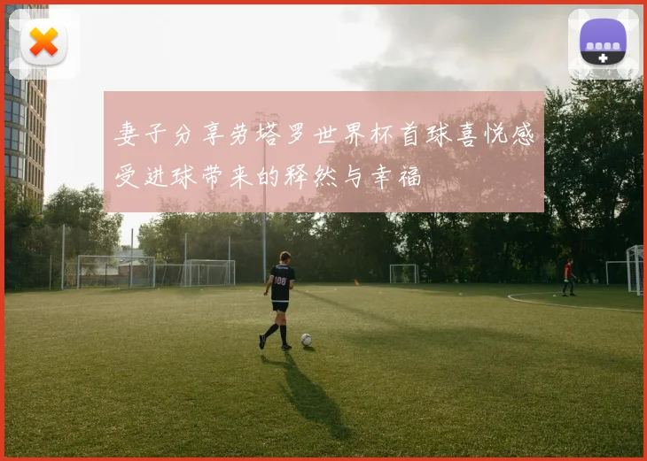 妻子分享劳塔罗世界杯首球喜悦感受进球带来的释然与幸福