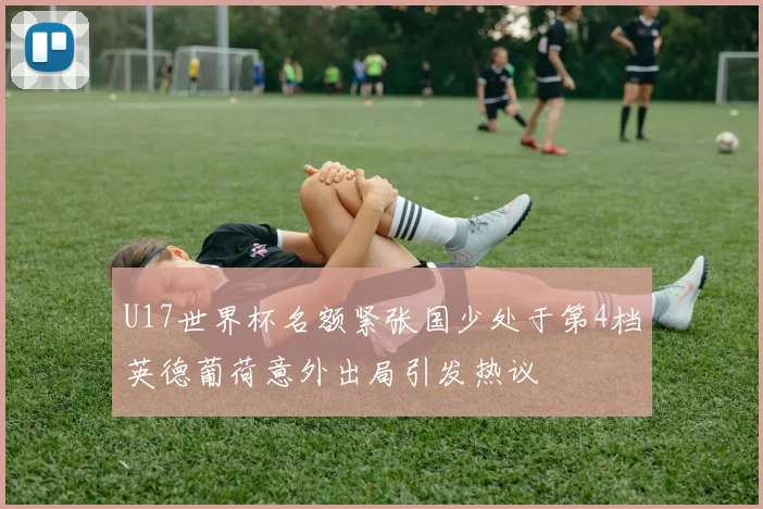 U17世界杯名额紧张国少处于第4档英德葡荷意外出局引发热议