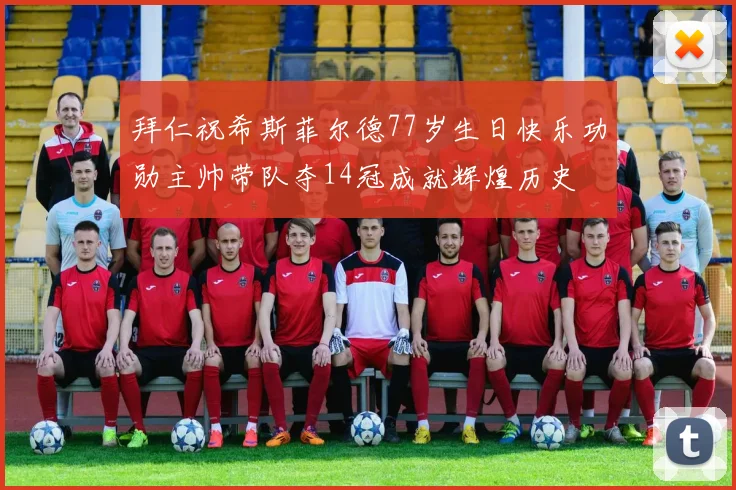 拜仁祝希斯菲尔德77岁生日快乐功勋主帅带队夺14冠成就辉煌历史