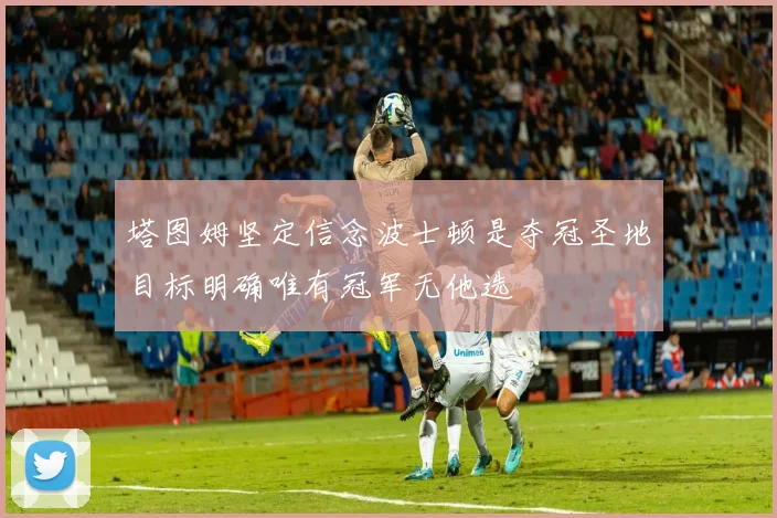 塔图姆坚定信念波士顿是夺冠圣地目标明确唯有冠军无他选