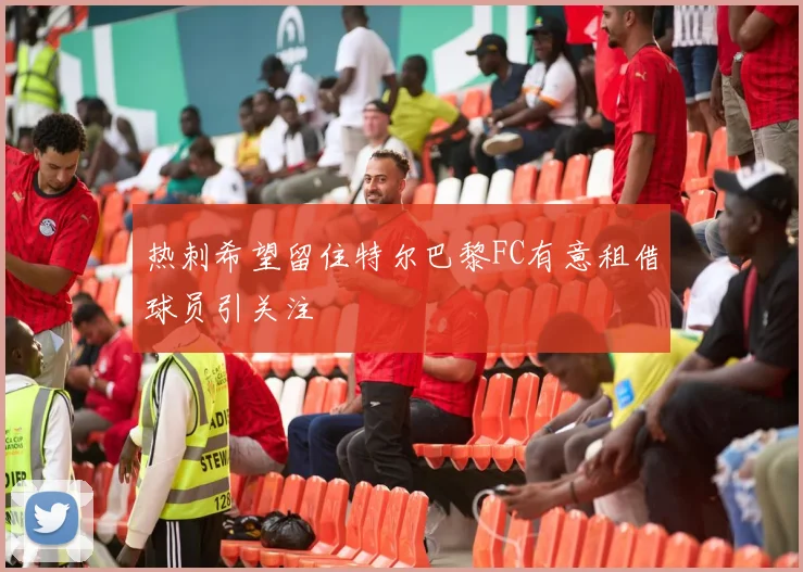 热刺希望留住特尔巴黎FC有意租借球员引关注
